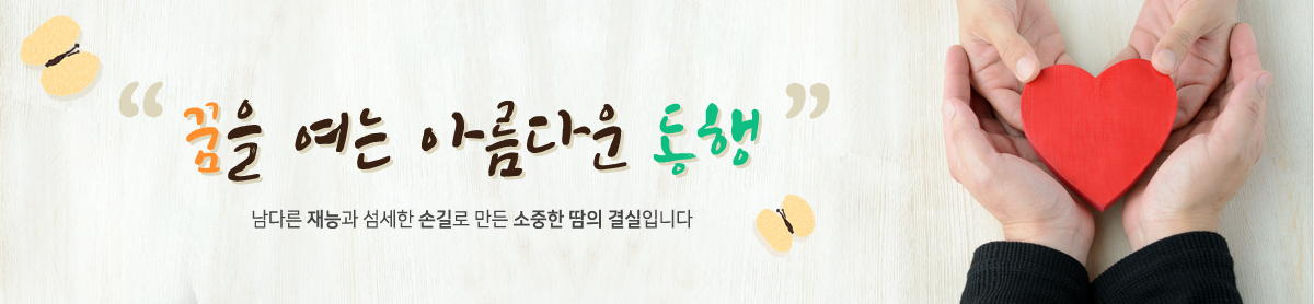 꿈을 여는 동행 - 남다른 재능과 섬세한 손길로 만든 소중한 땀이 결실입니다.